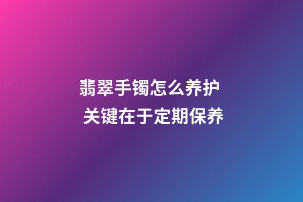 翡翠手镯怎么养护  关键在于定期保养